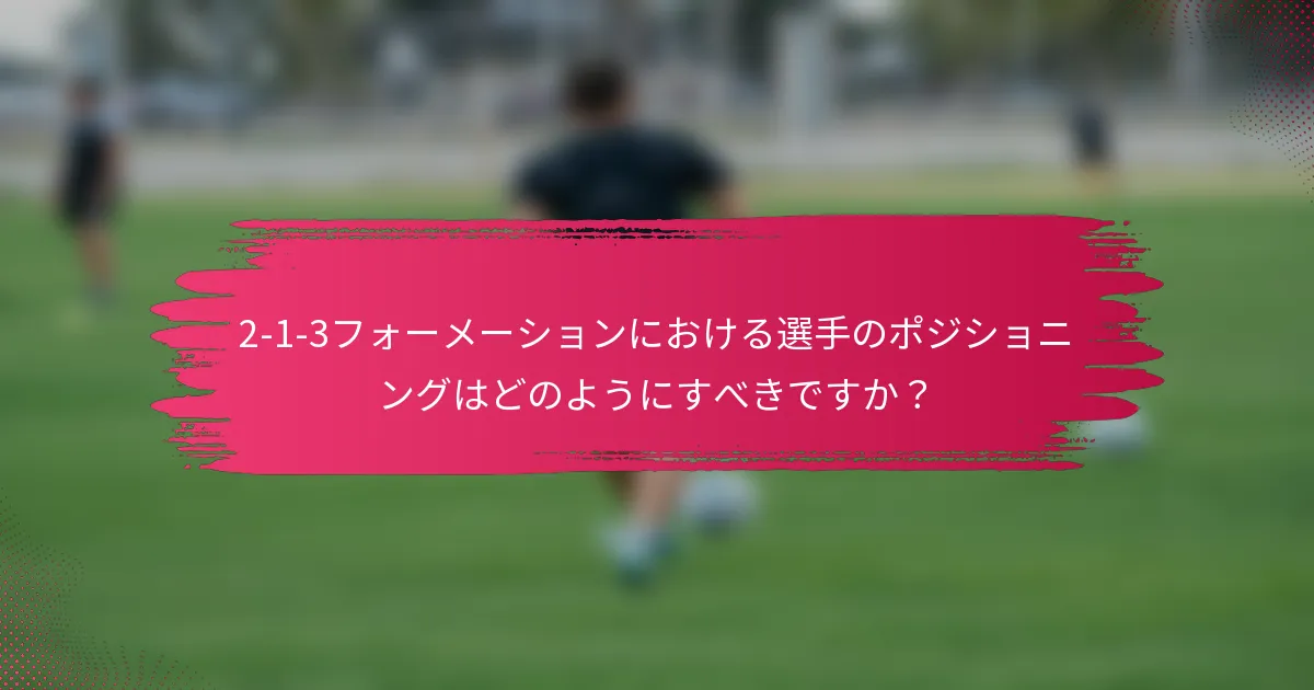 2-1-3フォーメーションにおける選手のポジショニングはどのようにすべきですか？