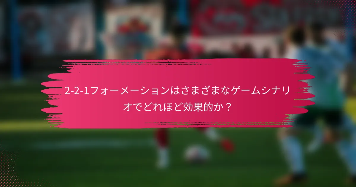 2-2-1フォーメーションはさまざまなゲームシナリオでどれほど効果的か？