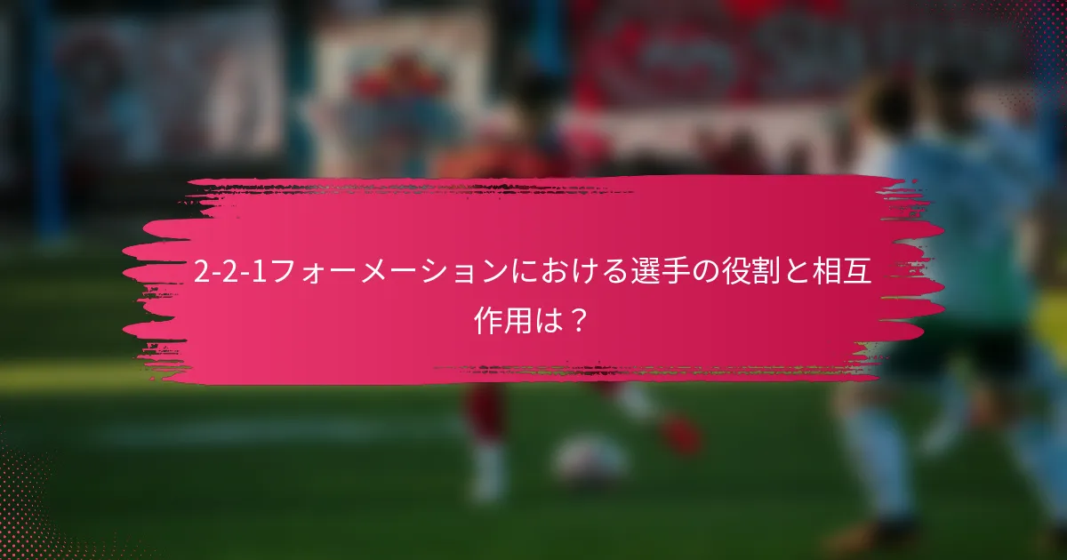 2-2-1フォーメーションにおける選手の役割と相互作用は？