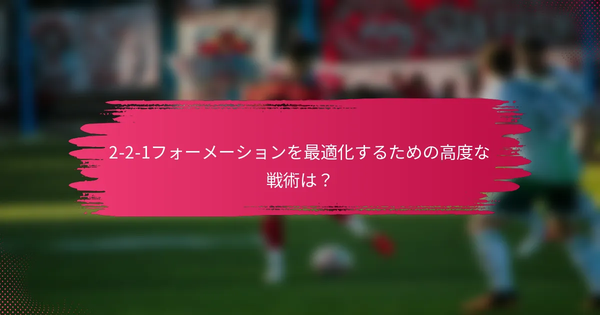2-2-1フォーメーションを最適化するための高度な戦術は？