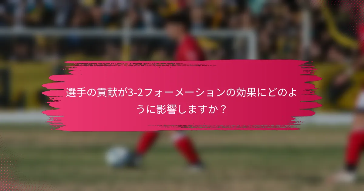 選手の貢献が3-2フォーメーションの効果にどのように影響しますか?